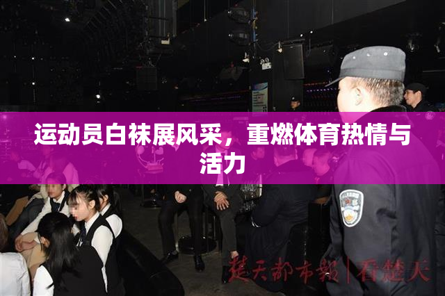 运动员白袜展风采，重燃体育热情与活力