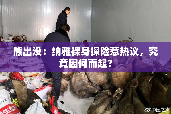 熊出没：纳雅裸身探险惹热议，究竟因何而起？