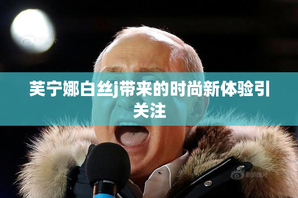 芙宁娜白丝j带来的时尚新体验引关注