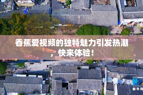 香蕉爱视频的独特魅力引发热潮，快来体验！