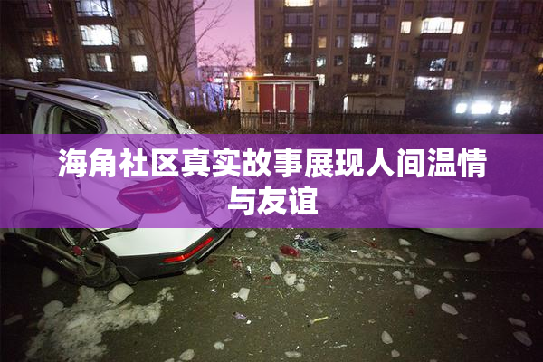 海角社区真实故事展现人间温情与友谊