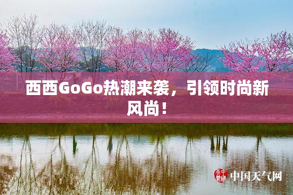 西西GoGo热潮来袭，引领时尚新风尚！