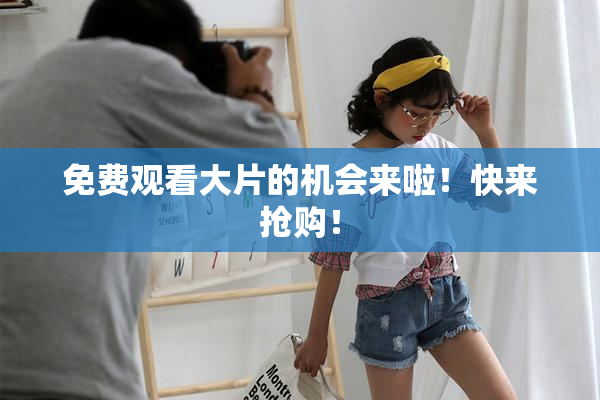 免费观看大片的机会来啦！快来抢购！
