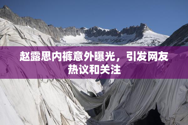 赵露思内裤意外曝光，引发网友热议和关注