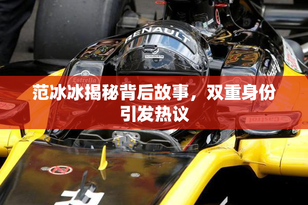 范冰冰揭秘背后故事，双重身份引发热议