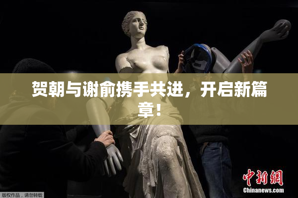 贺朝与谢俞携手共进，开启新篇章！