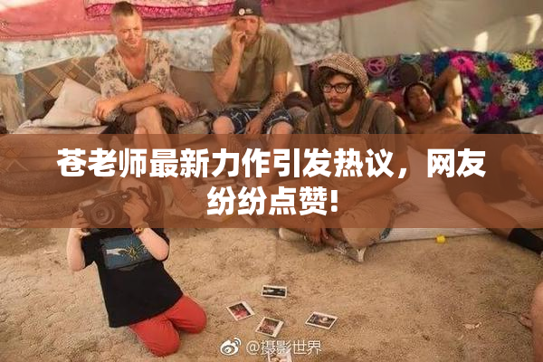 苍老师最新力作引发热议，网友纷纷点赞!