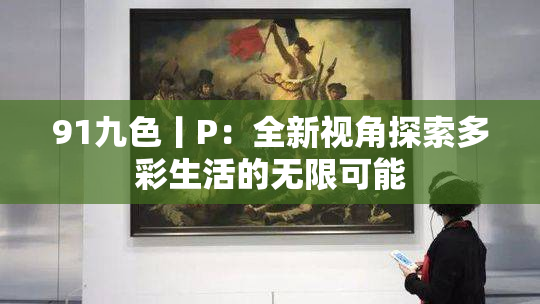 91九色丨P：全新视角探索多彩生活的无限可能