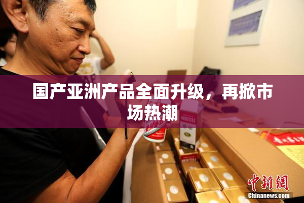 国产亚洲产品全面升级，再掀市场热潮