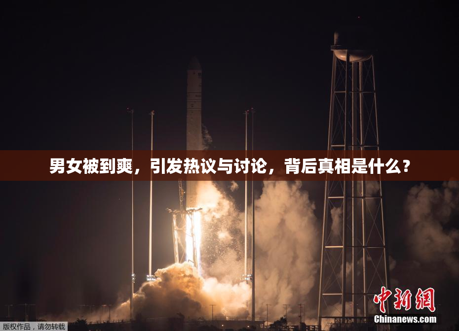 男女被到爽，引发热议与讨论，背后真相是什么？