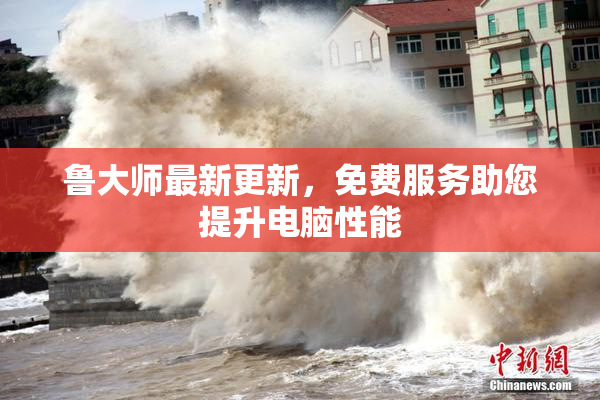 鲁大师最新更新，免费服务助您提升电脑性能