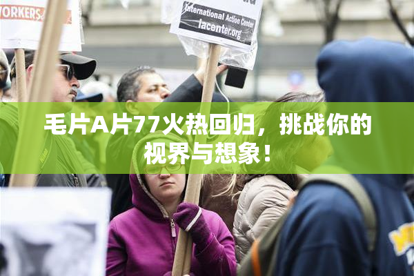毛片A片77火热回归，挑战你的视界与想象！