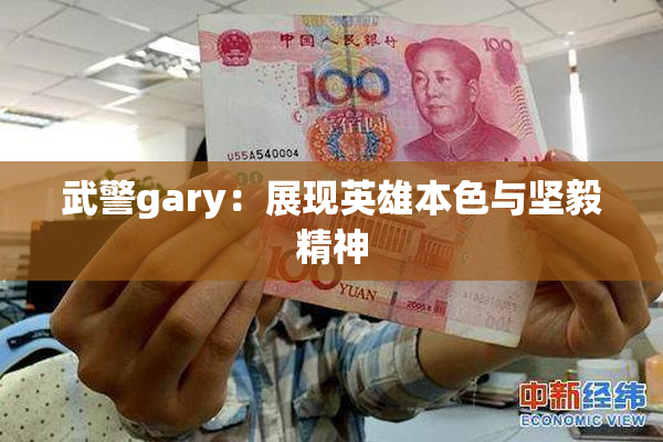 武警gary：展现英雄本色与坚毅精神