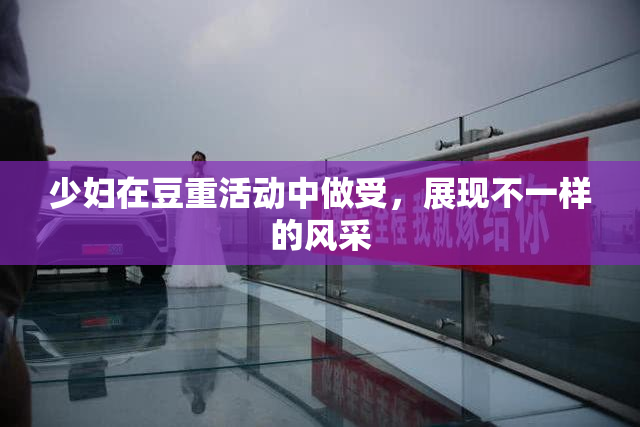 少妇在豆重活动中做受，展现不一样的风采