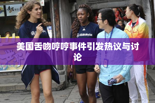 美国舌吻哼哼事件引发热议与讨论