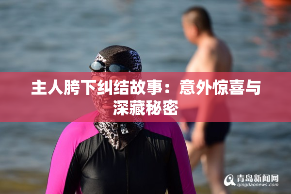 主人胯下纠结故事：意外惊喜与深藏秘密