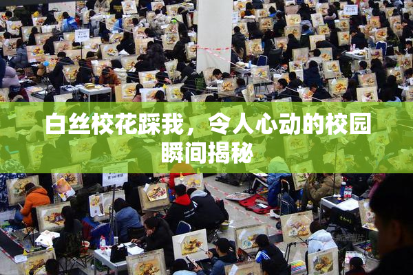 白丝校花踩我，令人心动的校园瞬间揭秘