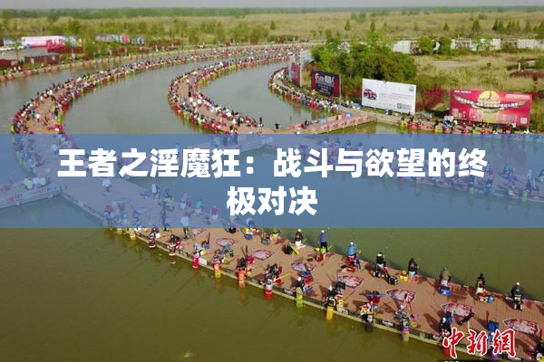 王者之淫魔狂：战斗与欲望的终极对决
