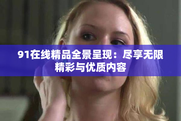 91在线精品全景呈现：尽享无限精彩与优质内容