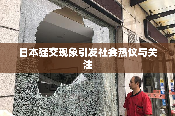 日本猛交现象引发社会热议与关注