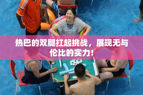 热巴的双腿扛起挑战，展现无与伦比的实力！
