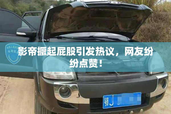 影帝撅起屁股引发热议，网友纷纷点赞！