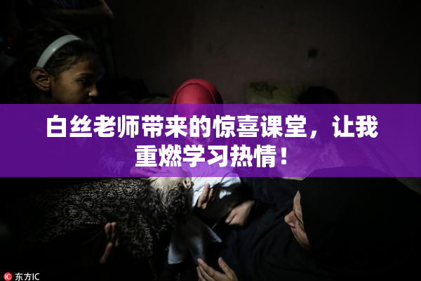 白丝老师带来的惊喜课堂，让我重燃学习热情！