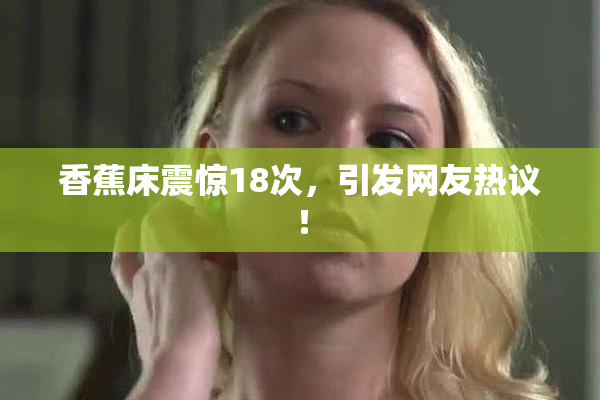 香蕉床震惊18次，引发网友热议！