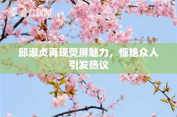邱淑贞再现荧屏魅力，惊艳众人引发热议