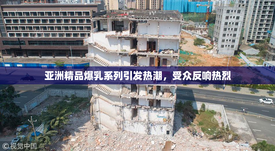 亚洲精品爆乳系列引发热潮，受众反响热烈