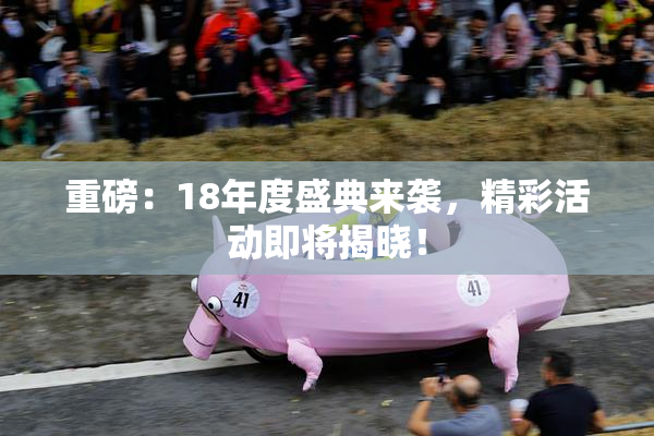 重磅：18年度盛典来袭，精彩活动即将揭晓！