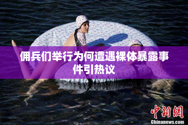 佣兵们举行为何遭遇裸体暴露事件引热议