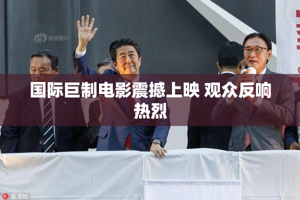 国际巨制电影震撼上映 观众反响热烈