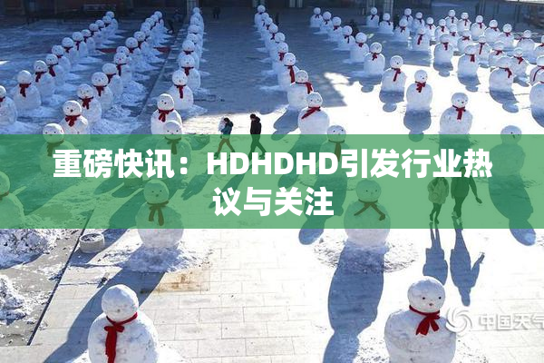 重磅快讯：HDHDHD引发行业热议与关注