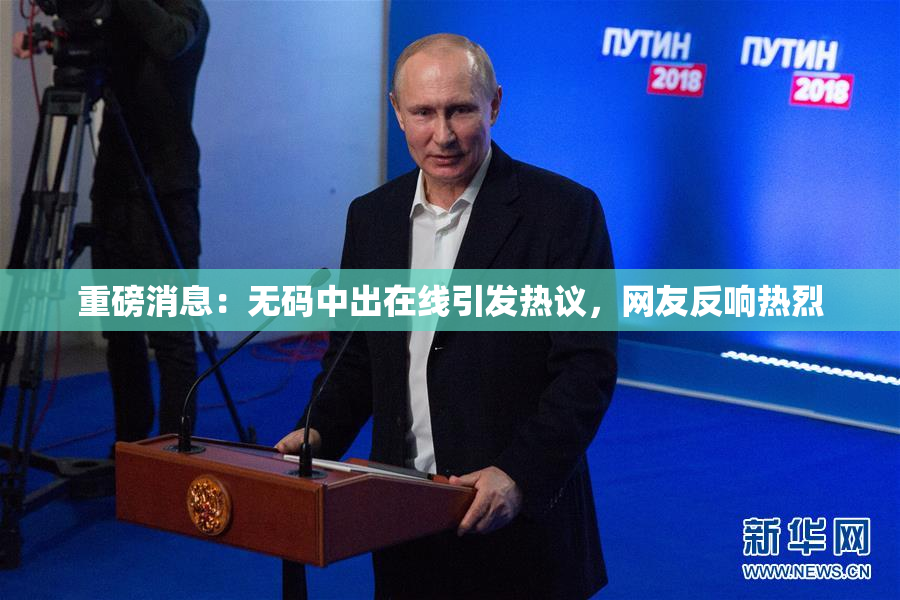 重磅消息：无码中出在线引发热议，网友反响热烈