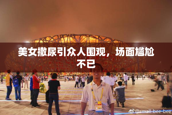 美女撒尿引众人围观，场面尴尬不已