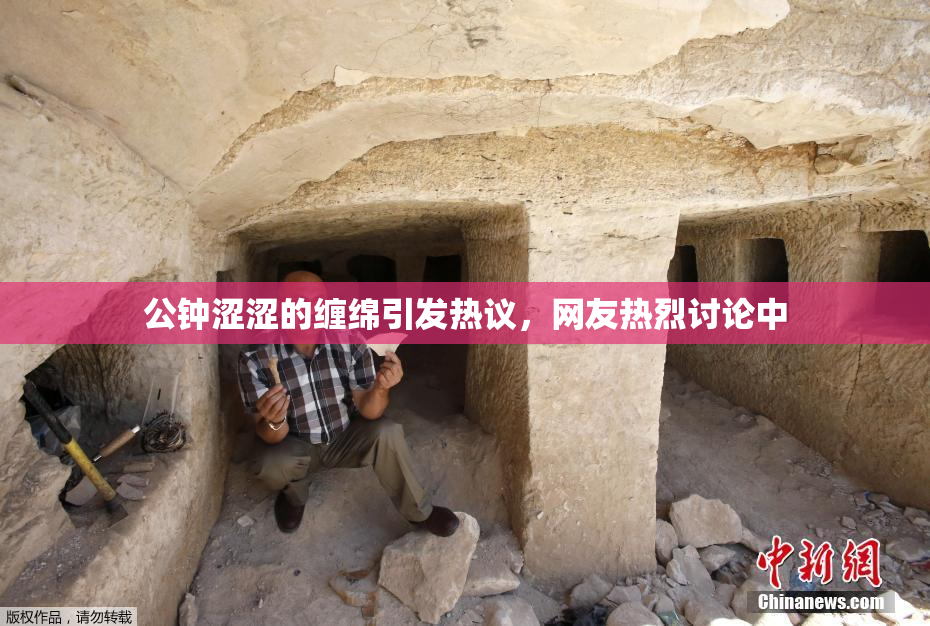 公钟涩涩的缠绵引发热议，网友热烈讨论中