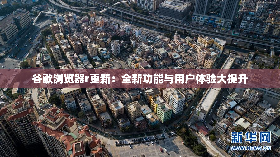 谷歌浏览器r更新：全新功能与用户体验大提升