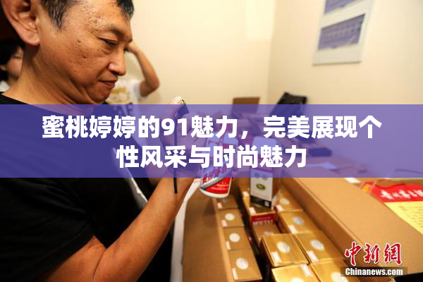 蜜桃婷婷的91魅力，完美展现个性风采与时尚魅力