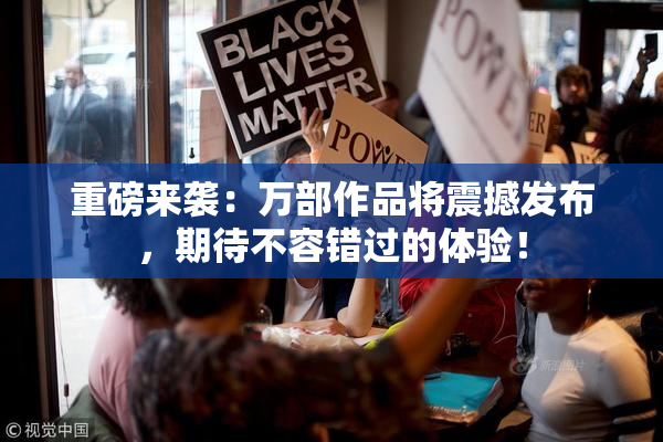 重磅来袭：万部作品将震撼发布，期待不容错过的体验！