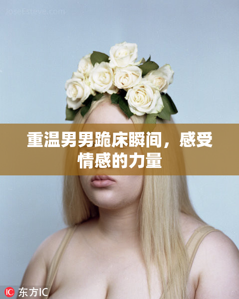 重温男男跪床瞬间，感受情感的力量