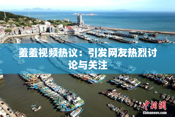 羞羞视频热议：引发网友热烈讨论与关注