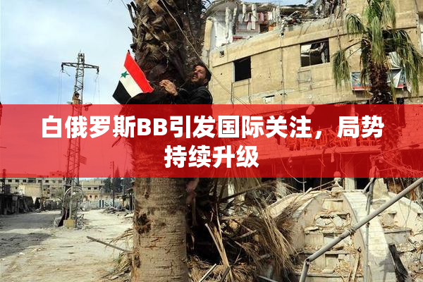 白俄罗斯BB引发国际关注，局势持续升级