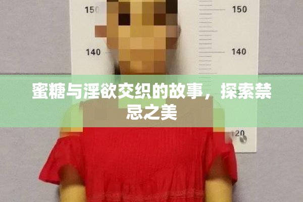 蜜糖与淫欲交织的故事，探索禁忌之美