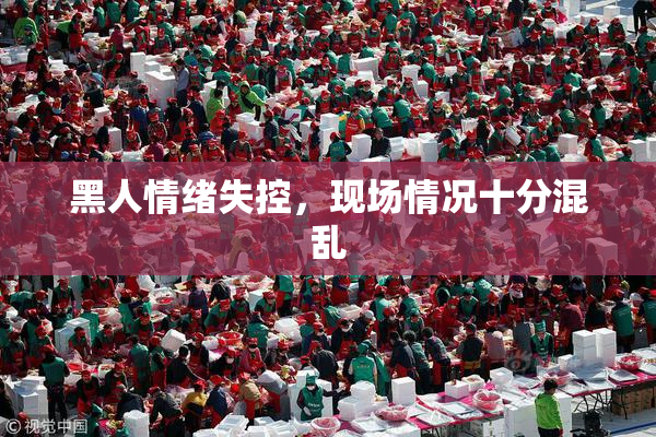 黑人情绪失控，现场情况十分混乱