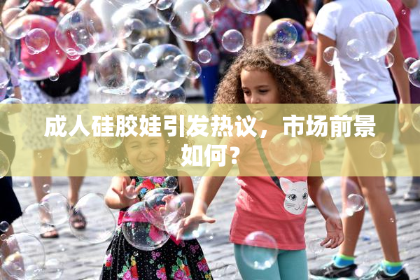 成人硅胶娃引发热议，市场前景如何？