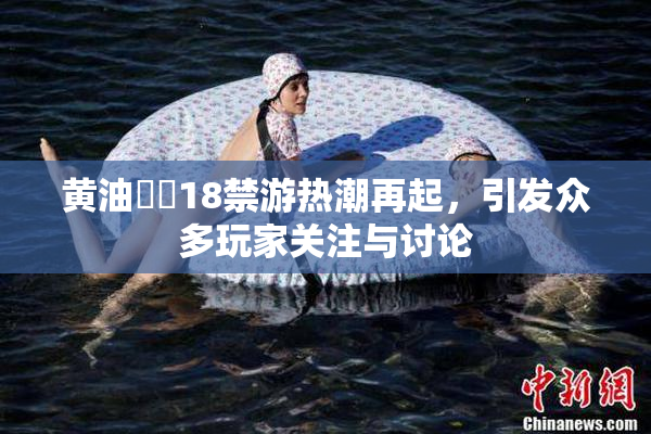 黄油❌‌18禁游热潮再起，引发众多玩家关注与讨论