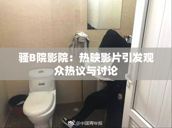 骚B院影院：热映影片引发观众热议与讨论