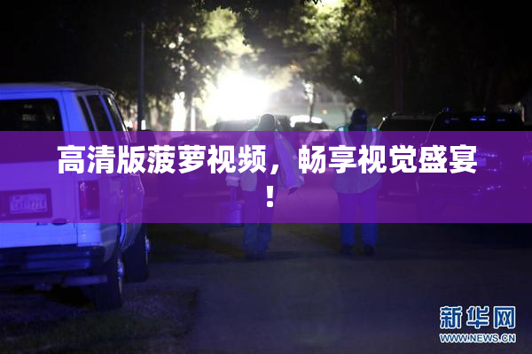 高清版菠萝视频，畅享视觉盛宴！