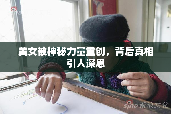 美女被神秘力量重创，背后真相引人深思